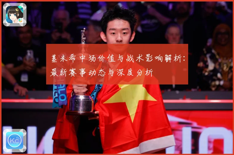 基米希中场价值与战术影响解析：最新赛事动态与深度分析