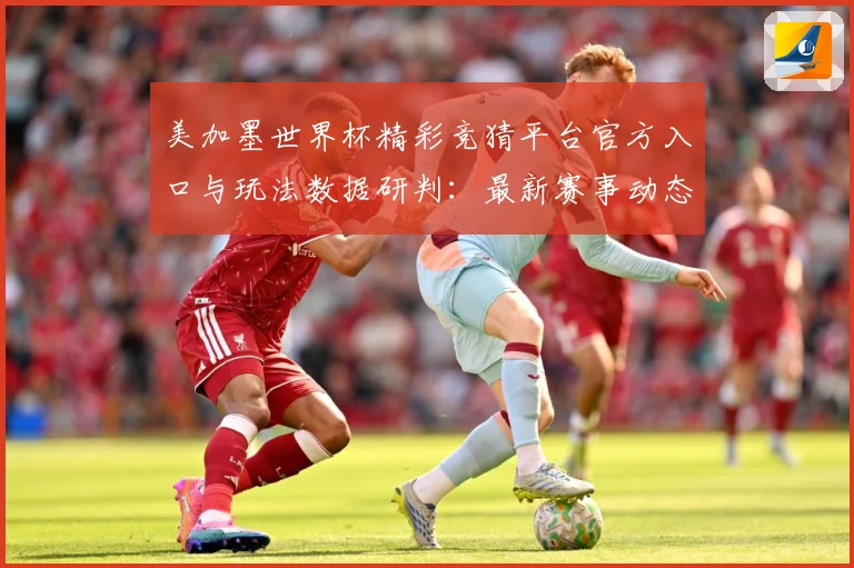 美加墨世界杯精彩竞猜平台官方入口与玩法数据研判：最新赛事动态与深度分析