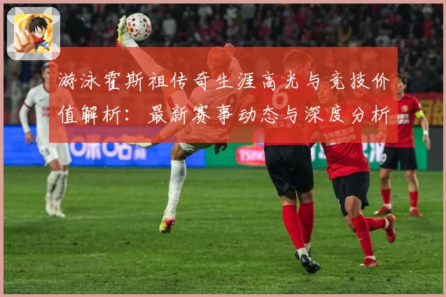 游泳霍斯祖传奇生涯高光与竞技价值解析：最新赛事动态与深度分析