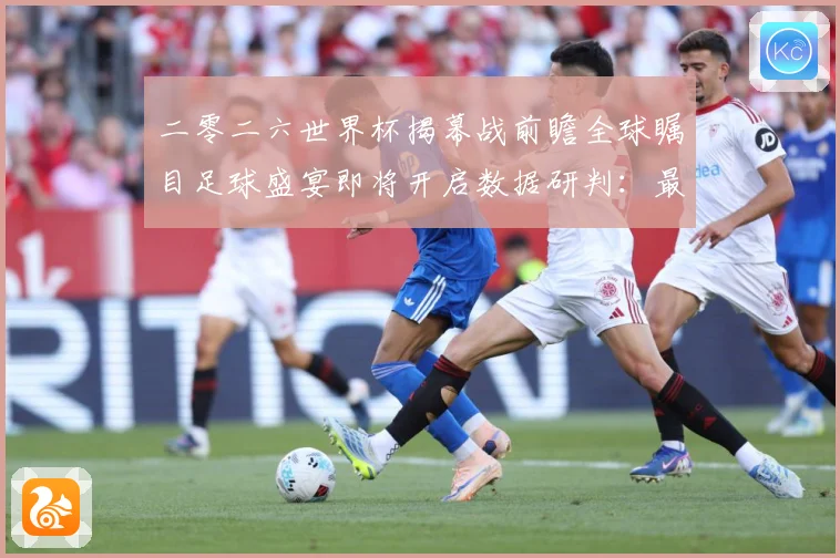 二零二六世界杯揭幕战前瞻全球瞩目足球盛宴即将开启数据研判：最新赛事动态与深度分析