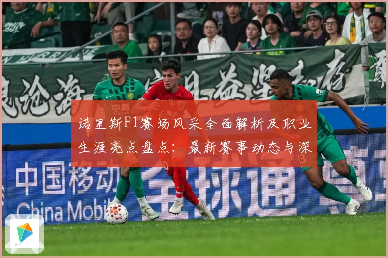 诺里斯F1赛场风采全面解析及职业生涯亮点盘点：最新赛事动态与深度分析