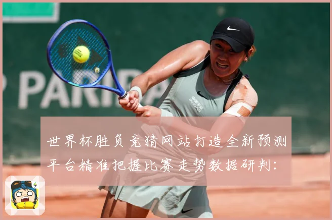 世界杯胜负竞猜网站打造全新预测平台精准把握比赛走势数据研判：最新赛事动态与深度分析