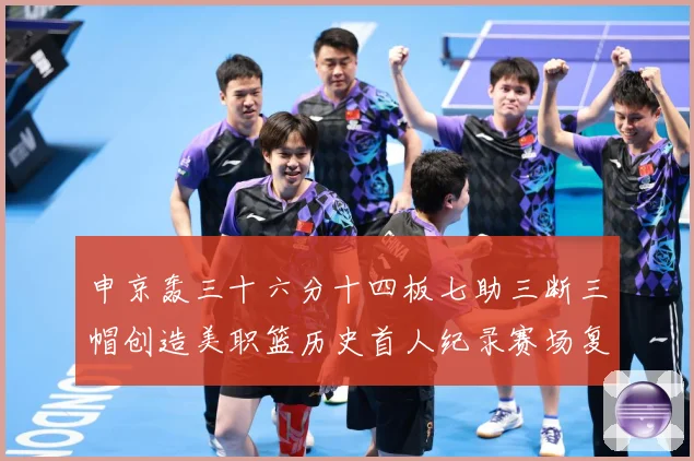 申京轰三十六分十四板七助三断三帽创造美职篮历史首人纪录赛场复盘：最新赛事动态与深度分析