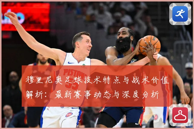 穆里尼奥足球技术特点与战术价值解析：最新赛事动态与深度分析