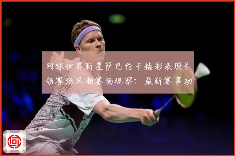 网球世界新星萨巴伦卡精彩表现引领赛场风潮赛场观察：最新赛事动态与深度分析