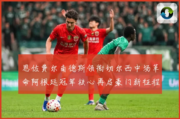 恩佐费尔南德斯领衔切尔西中场革命阿根廷冠军核心再启豪门新征程战术观察：最新赛事动态与深度分析