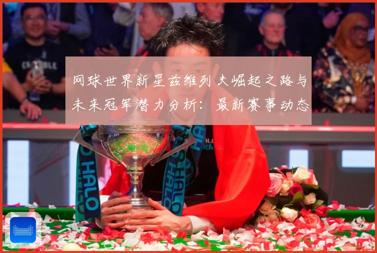 网球世界新星兹维列夫崛起之路与未来冠军潜力分析：最新赛事动态与深度分析