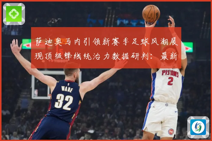 萨迪奥马内引领新赛季足球风潮展现顶级锋线统治力数据研判：最新赛事动态与深度分析