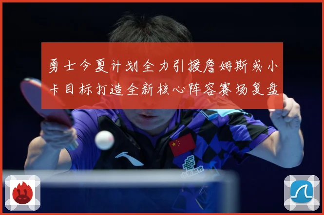 勇士今夏计划全力引援詹姆斯或小卡目标打造全新核心阵容赛场复盘：最新赛事动态与深度分析