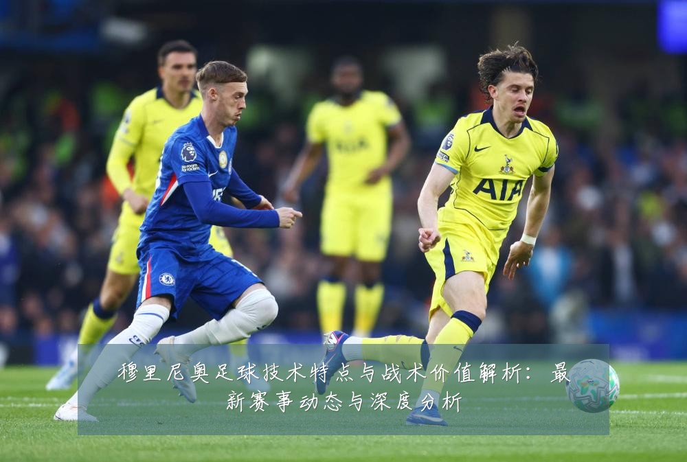 穆里尼奥足球技术特点与战术价值解析:最新赛事动态与深度分析