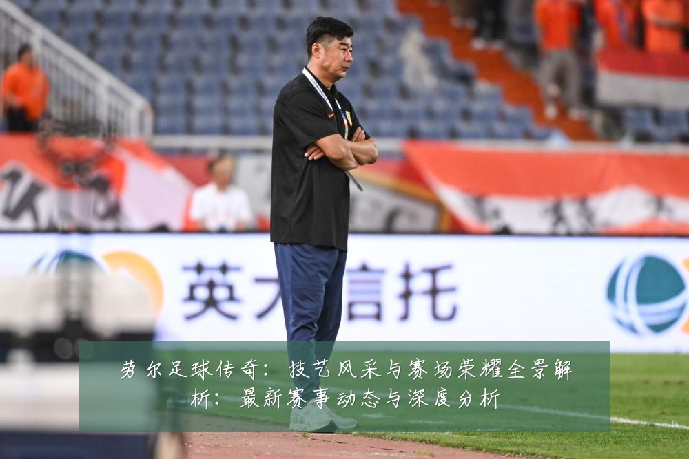 劳尔足球传奇:技艺风采与赛场荣耀全景解析:最新赛事动态与深度分析