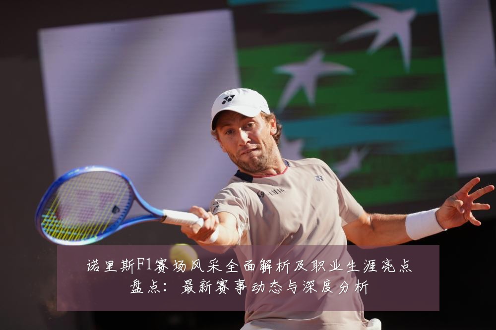 诺里斯F1赛场风采全面解析及职业生涯亮点盘点：最新赛事动态与深度分析