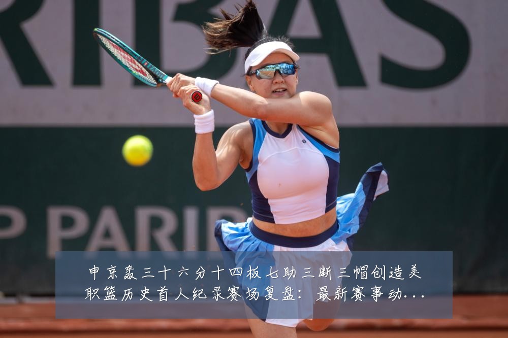 申京轰三十六分十四板七助三断三帽创造美职篮历史首人纪录赛场复盘：最新赛事动态与深度分析