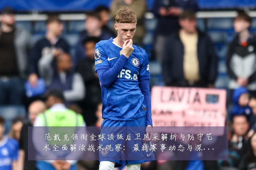 范戴克领衔全球顶级后卫风采解析与防守艺术全面解读战术观察：最新赛事动态与深度分析