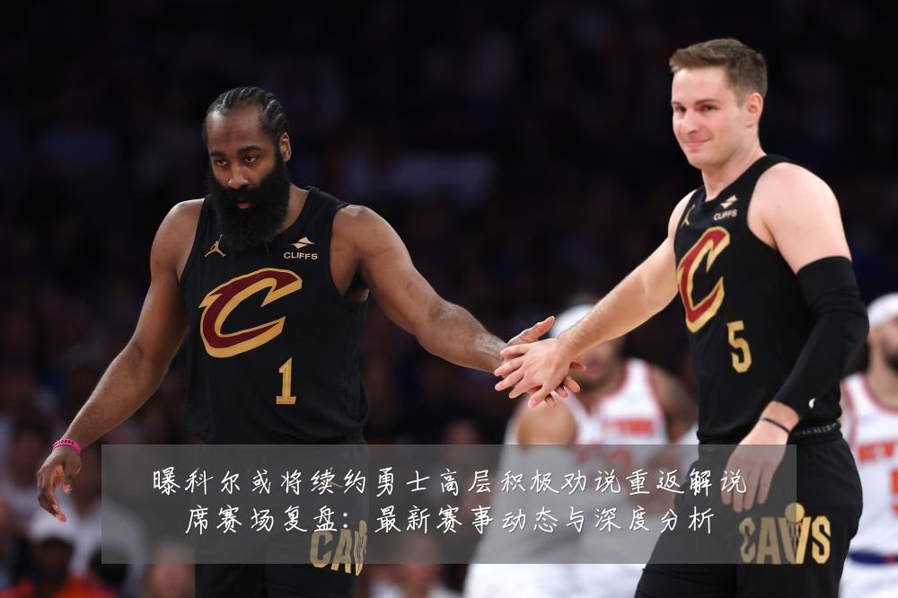 曝科尔或将续约勇士高层积极劝说重返解说席赛场复盘:最新赛事动态与深度分析