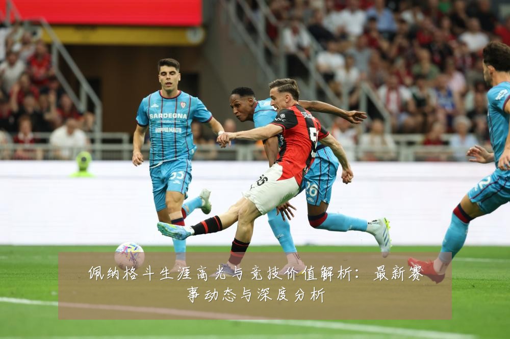 佩纳格斗生涯高光与竞技价值解析:最新赛事动态与深度分析