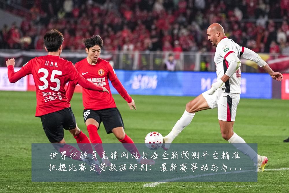 世界杯胜负竞猜网站打造全新预测平台精准把握比赛走势数据研判:最新赛事动态与深度分析