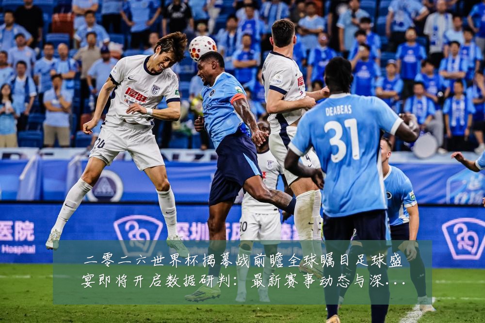 二零二六世界杯揭幕战前瞻全球瞩目足球盛宴即将开启数据研判：最新赛事动态与深度分析
